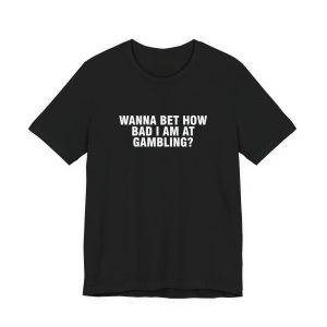 Wanna Bet How Bad I Am At Gambling T-Shirt
